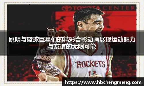 姚明与篮球巨星们的精彩合影动画展现运动魅力与友谊的无限可能