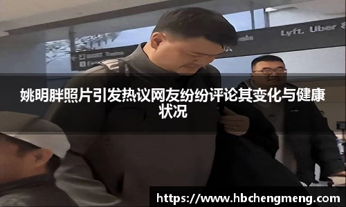 姚明胖照片引发热议网友纷纷评论其变化与健康状况