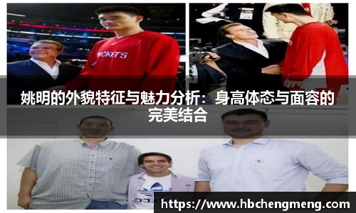 姚明的外貌特征与魅力分析：身高体态与面容的完美结合
