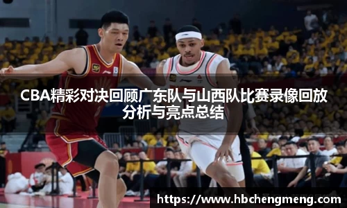 CBA精彩对决回顾广东队与山西队比赛录像回放分析与亮点总结