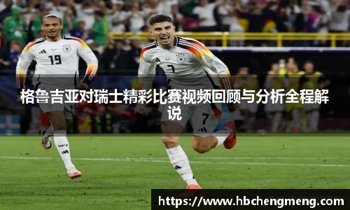 格鲁吉亚对瑞士精彩比赛视频回顾与分析全程解说